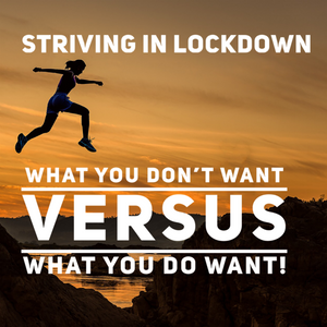 Striving In Lockdown: What You Don't Want Versus What You Do Want